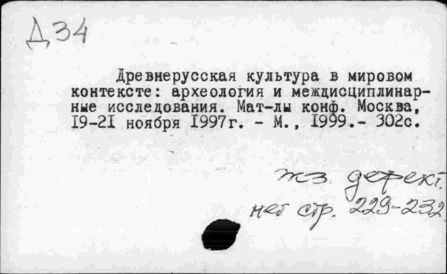 ﻿№
Древнерусская культура в мировом контексте: археология и междисциплинарные исследования. Мат-лы конф. Москва, 19-21 ноября 1997г. - М., 1999.- ЗО2с.